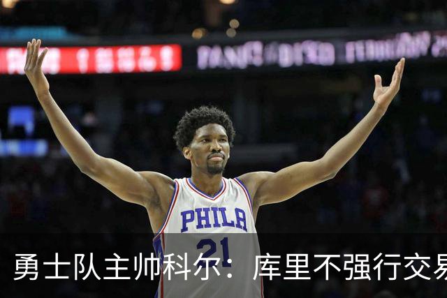 勇士队主帅科尔：库里不强行交易是明智之举，球员们是糟糕总经理