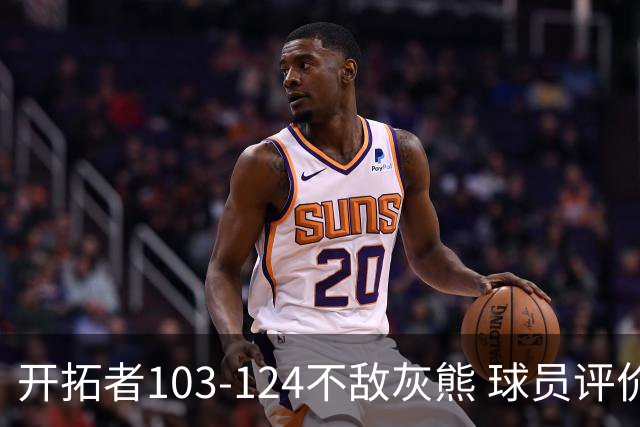 开拓者103-124不敌灰熊 球员评价：3人优秀，4人及格，5人低迷